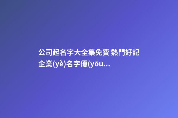 公司起名字大全集免費 熱門好記企業(yè)名字優(yōu)選,起名之家